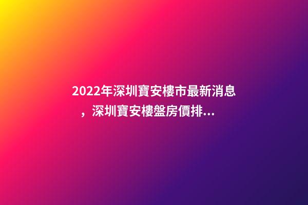 2022年深圳寶安樓市最新消息，深圳寶安樓盤房價排名榜!